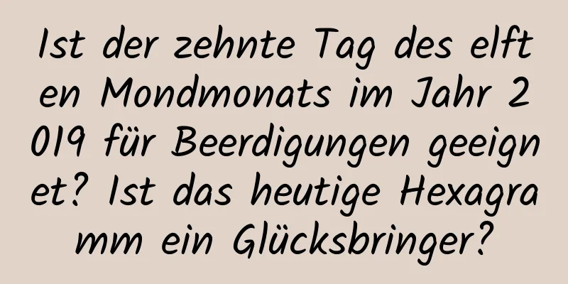 Ist der zehnte Tag des elften Mondmonats im Jahr 2019 für Beerdigungen geeignet? Ist das heutige Hexagramm ein Glücksbringer?