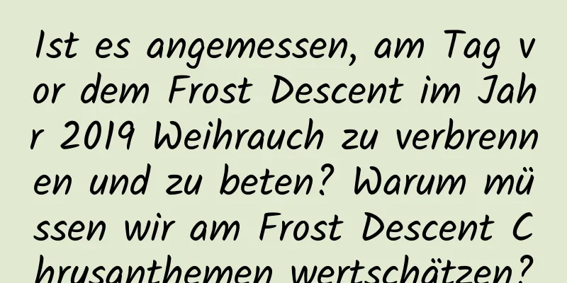 Ist es angemessen, am Tag vor dem Frost Descent im Jahr 2019 Weihrauch zu verbrennen und zu beten? Warum müssen wir am Frost Descent Chrysanthemen wertschätzen?