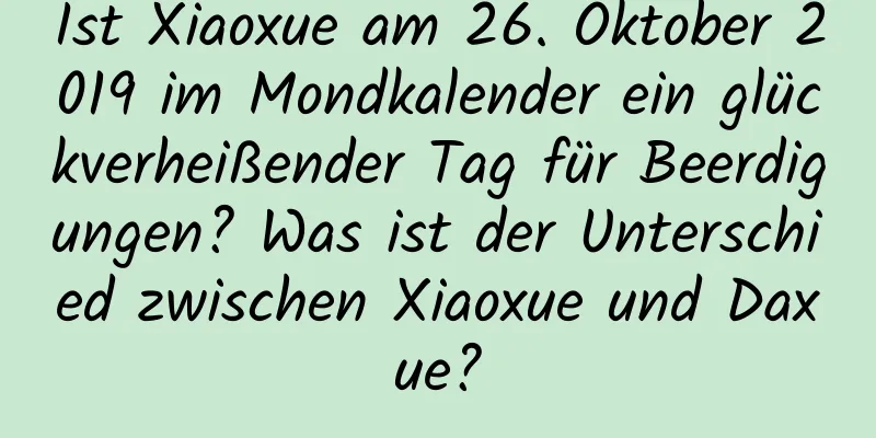 Ist Xiaoxue am 26. Oktober 2019 im Mondkalender ein glückverheißender Tag für Beerdigungen? Was ist der Unterschied zwischen Xiaoxue und Daxue?