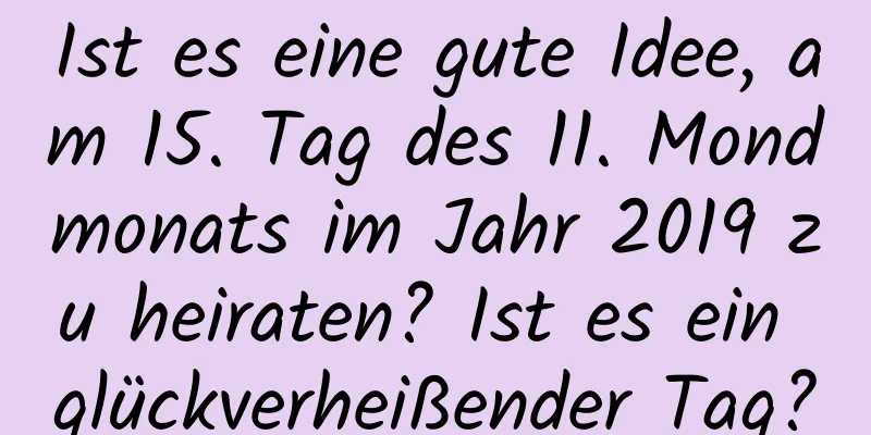 Ist es eine gute Idee, am 15. Tag des 11. Mondmonats im Jahr 2019 zu heiraten? Ist es ein glückverheißender Tag?