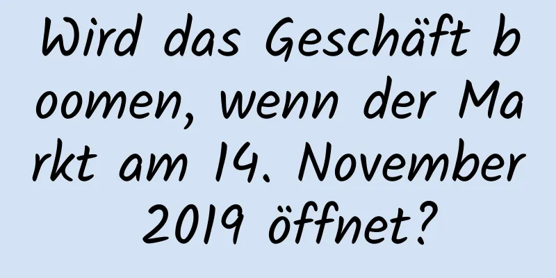 Wird das Geschäft boomen, wenn der Markt am 14. November 2019 öffnet?