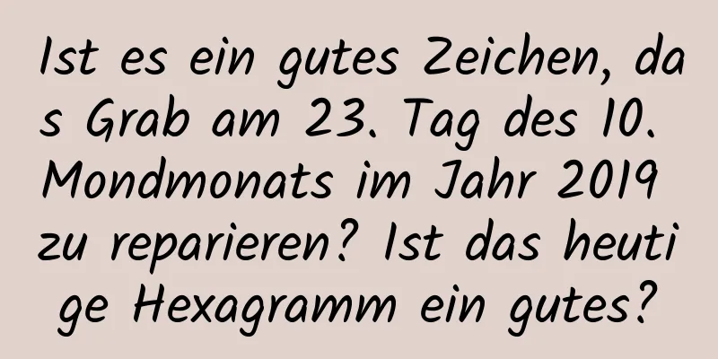 Ist es ein gutes Zeichen, das Grab am 23. Tag des 10. Mondmonats im Jahr 2019 zu reparieren? Ist das heutige Hexagramm ein gutes?