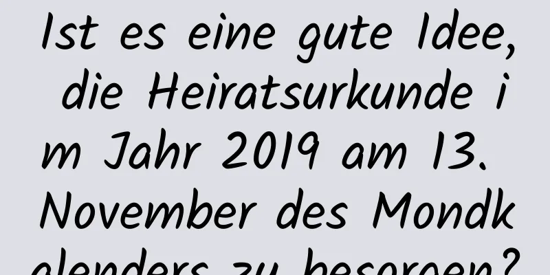 Ist es eine gute Idee, die Heiratsurkunde im Jahr 2019 am 13. November des Mondkalenders zu besorgen?