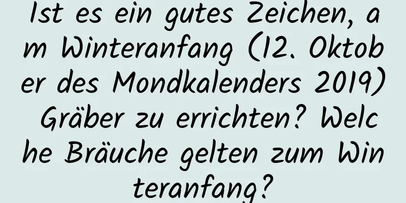 Ist es ein gutes Zeichen, am Winteranfang (12. Oktober des Mondkalenders 2019) Gräber zu errichten? Welche Bräuche gelten zum Winteranfang?