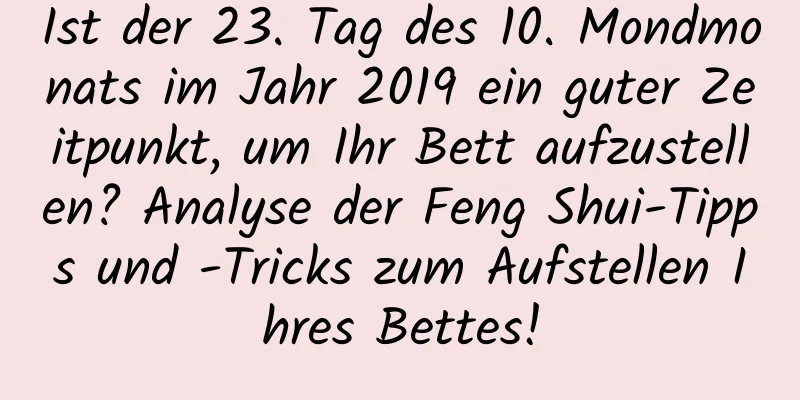 Ist der 23. Tag des 10. Mondmonats im Jahr 2019 ein guter Zeitpunkt, um Ihr Bett aufzustellen? Analyse der Feng Shui-Tipps und -Tricks zum Aufstellen Ihres Bettes!