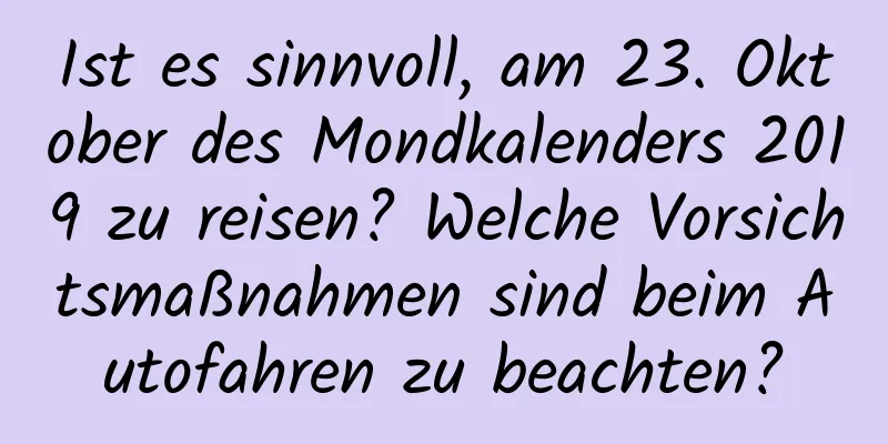 Ist es sinnvoll, am 23. Oktober des Mondkalenders 2019 zu reisen? Welche Vorsichtsmaßnahmen sind beim Autofahren zu beachten?