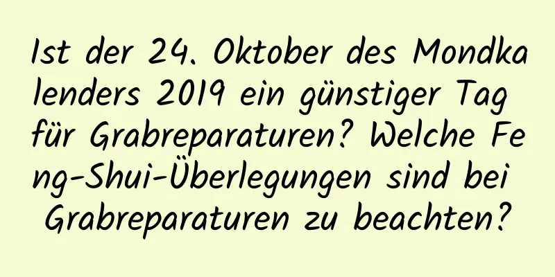 Ist der 24. Oktober des Mondkalenders 2019 ein günstiger Tag für Grabreparaturen? Welche Feng-Shui-Überlegungen sind bei Grabreparaturen zu beachten?