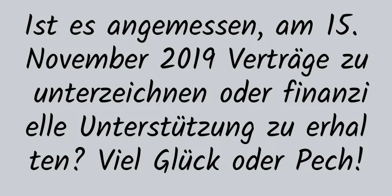 Ist es angemessen, am 15. November 2019 Verträge zu unterzeichnen oder finanzielle Unterstützung zu erhalten? Viel Glück oder Pech!