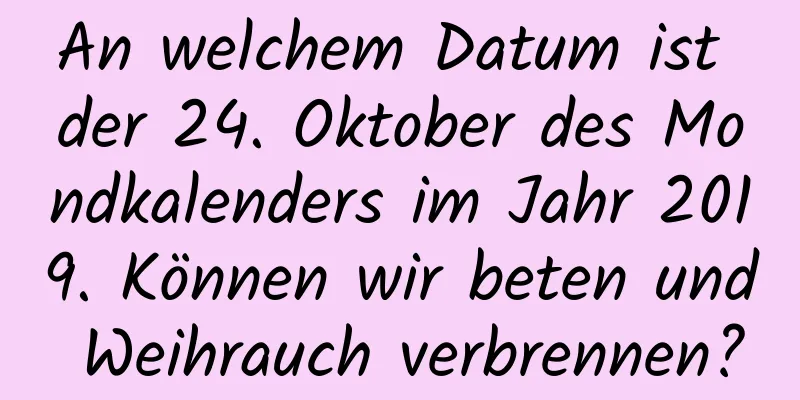 An welchem ​​Datum ist der 24. Oktober des Mondkalenders im Jahr 2019. Können wir beten und Weihrauch verbrennen?