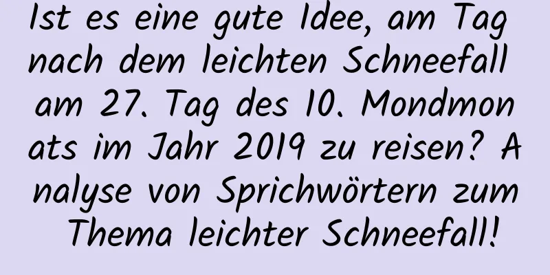 Ist es eine gute Idee, am Tag nach dem leichten Schneefall am 27. Tag des 10. Mondmonats im Jahr 2019 zu reisen? Analyse von Sprichwörtern zum Thema leichter Schneefall!