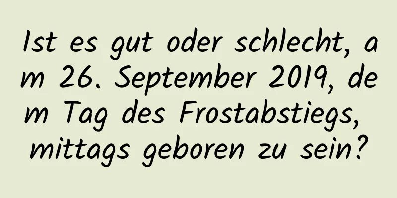 Ist es gut oder schlecht, am 26. September 2019, dem Tag des Frostabstiegs, mittags geboren zu sein?