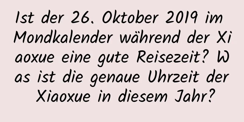 Ist der 26. Oktober 2019 im Mondkalender während der Xiaoxue eine gute Reisezeit? Was ist die genaue Uhrzeit der Xiaoxue in diesem Jahr?