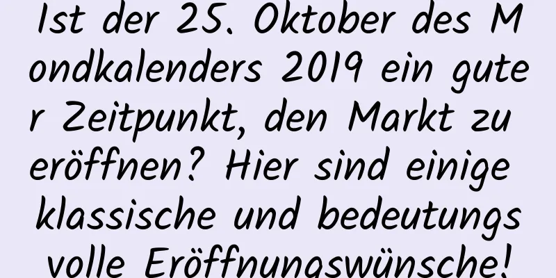 Ist der 25. Oktober des Mondkalenders 2019 ein guter Zeitpunkt, den Markt zu eröffnen? Hier sind einige klassische und bedeutungsvolle Eröffnungswünsche!