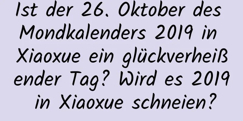 Ist der 26. Oktober des Mondkalenders 2019 in Xiaoxue ein glückverheißender Tag? Wird es 2019 in Xiaoxue schneien?