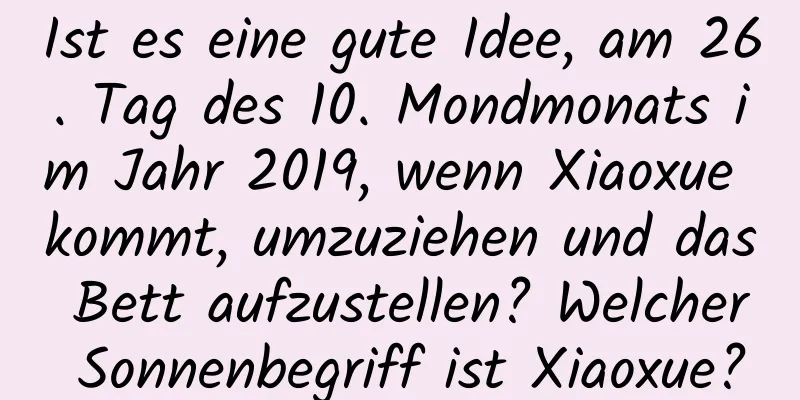 Ist es eine gute Idee, am 26. Tag des 10. Mondmonats im Jahr 2019, wenn Xiaoxue kommt, umzuziehen und das Bett aufzustellen? Welcher Sonnenbegriff ist Xiaoxue?