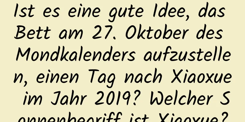 Ist es eine gute Idee, das Bett am 27. Oktober des Mondkalenders aufzustellen, einen Tag nach Xiaoxue im Jahr 2019? Welcher Sonnenbegriff ist Xiaoxue?