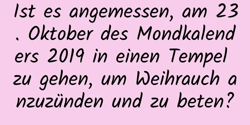 Ist es angemessen, am 23. Oktober des Mondkalenders 2019 in einen Tempel zu gehen, um Weihrauch anzuzünden und zu beten?