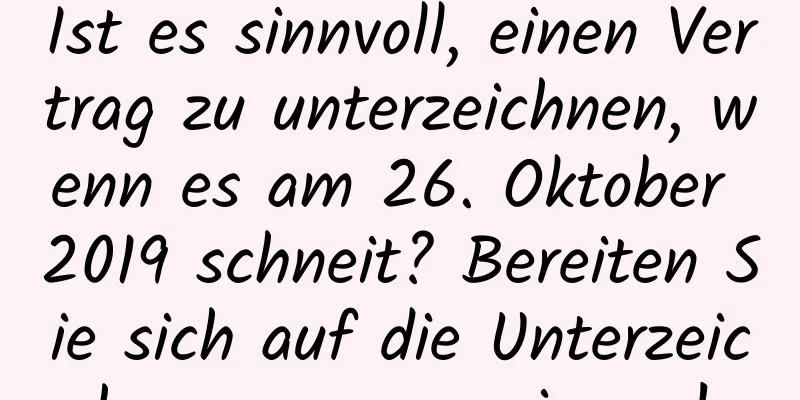 Ist es sinnvoll, einen Vertrag zu unterzeichnen, wenn es am 26. Oktober 2019 schneit? Bereiten Sie sich auf die Unterzeichnungszeremonie vor!