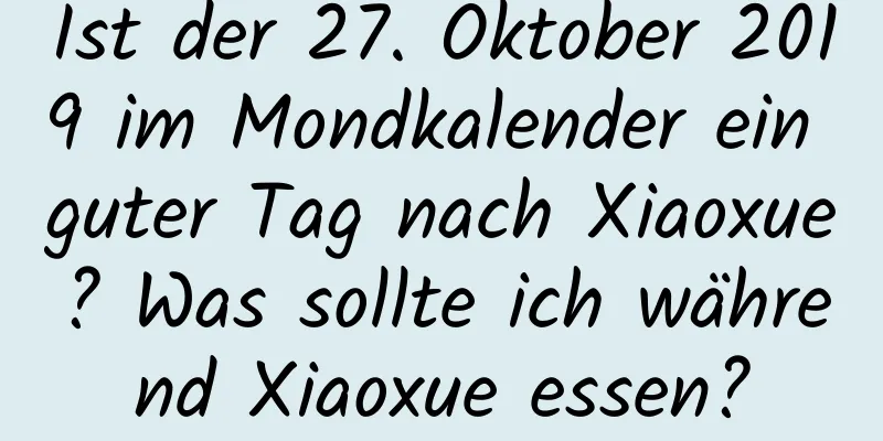 Ist der 27. Oktober 2019 im Mondkalender ein guter Tag nach Xiaoxue? Was sollte ich während Xiaoxue essen?