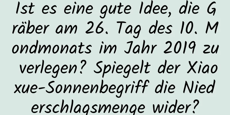 Ist es eine gute Idee, die Gräber am 26. Tag des 10. Mondmonats im Jahr 2019 zu verlegen? Spiegelt der Xiaoxue-Sonnenbegriff die Niederschlagsmenge wider?