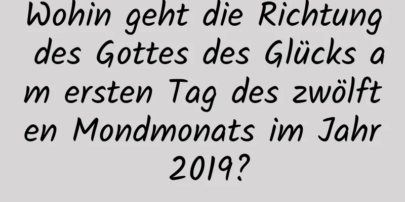 Wohin geht die Richtung des Gottes des Glücks am ersten Tag des zwölften Mondmonats im Jahr 2019?