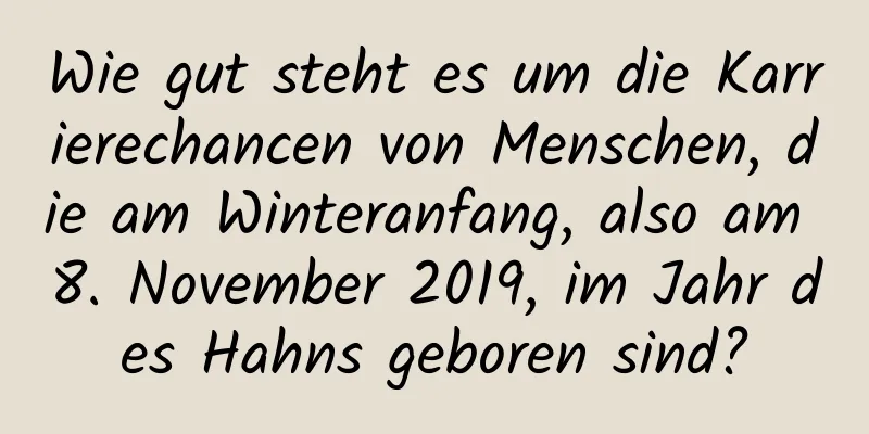 Wie gut steht es um die Karrierechancen von Menschen, die am Winteranfang, also am 8. November 2019, im Jahr des Hahns geboren sind?