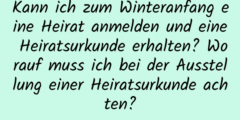 Kann ich zum Winteranfang eine Heirat anmelden und eine Heiratsurkunde erhalten? Worauf muss ich bei der Ausstellung einer Heiratsurkunde achten?