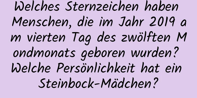 Welches Sternzeichen haben Menschen, die im Jahr 2019 am vierten Tag des zwölften Mondmonats geboren wurden? Welche Persönlichkeit hat ein Steinbock-Mädchen?