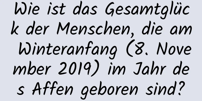 Wie ist das Gesamtglück der Menschen, die am Winteranfang (8. November 2019) im Jahr des Affen geboren sind?