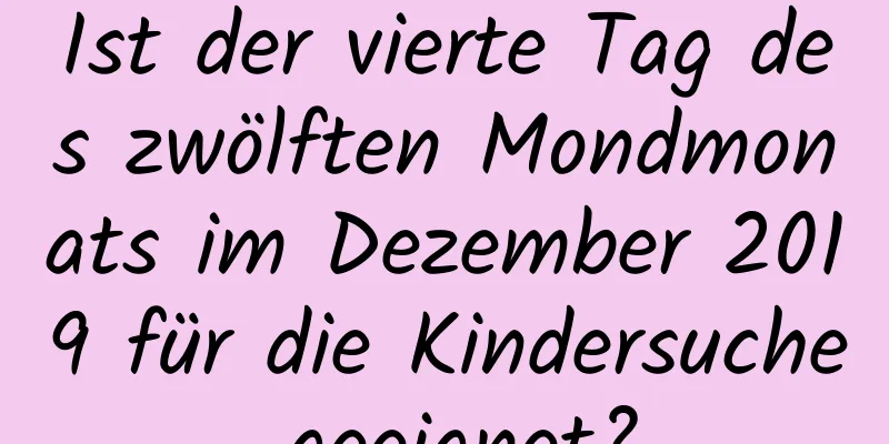 Ist der vierte Tag des zwölften Mondmonats im Dezember 2019 für die Kindersuche geeignet?