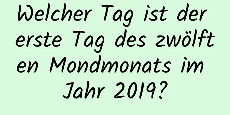 Welcher Tag ist der erste Tag des zwölften Mondmonats im Jahr 2019?