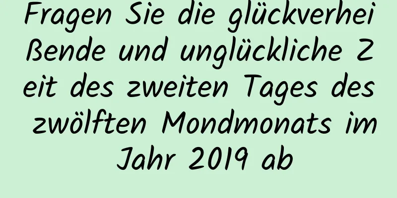 Fragen Sie die glückverheißende und unglückliche Zeit des zweiten Tages des zwölften Mondmonats im Jahr 2019 ab