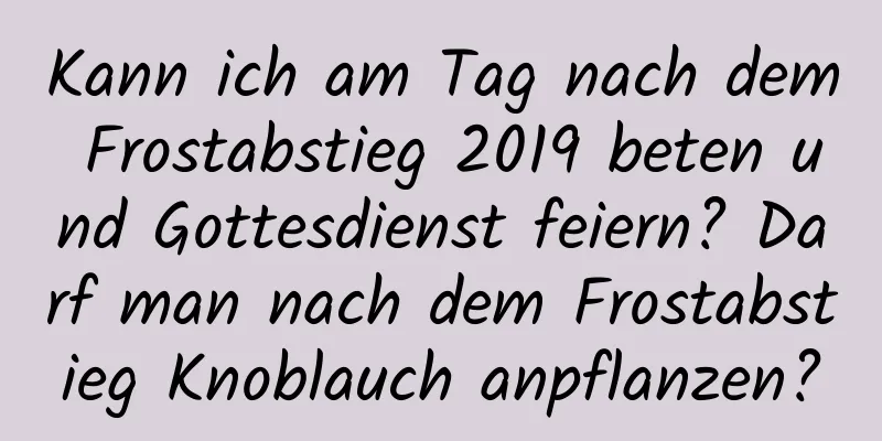 Kann ich am Tag nach dem Frostabstieg 2019 beten und Gottesdienst feiern? Darf man nach dem Frostabstieg Knoblauch anpflanzen?