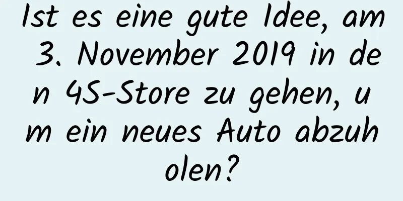 Ist es eine gute Idee, am 3. November 2019 in den 4S-Store zu gehen, um ein neues Auto abzuholen?