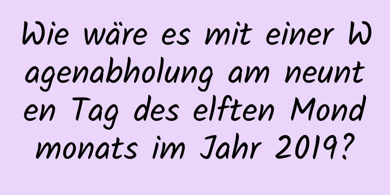 Wie wäre es mit einer Wagenabholung am neunten Tag des elften Mondmonats im Jahr 2019?