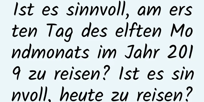 Ist es sinnvoll, am ersten Tag des elften Mondmonats im Jahr 2019 zu reisen? Ist es sinnvoll, heute zu reisen?