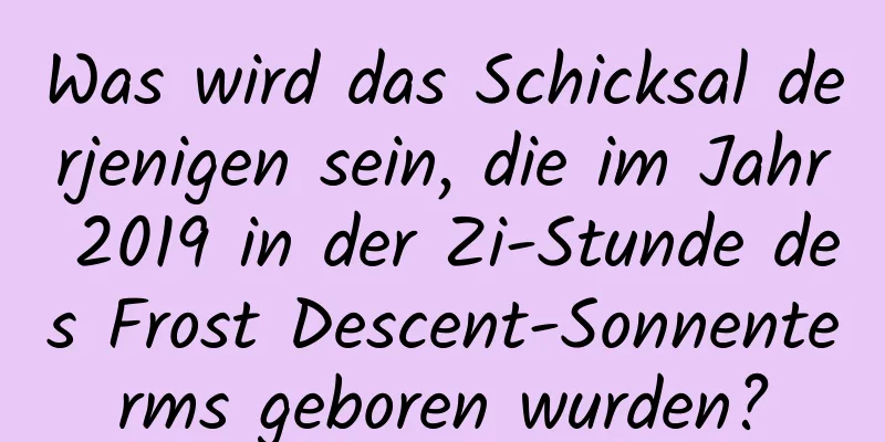 Was wird das Schicksal derjenigen sein, die im Jahr 2019 in der Zi-Stunde des Frost Descent-Sonnenterms geboren wurden?