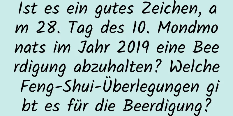 Ist es ein gutes Zeichen, am 28. Tag des 10. Mondmonats im Jahr 2019 eine Beerdigung abzuhalten? Welche Feng-Shui-Überlegungen gibt es für die Beerdigung?