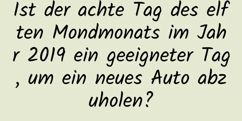 Ist der achte Tag des elften Mondmonats im Jahr 2019 ein geeigneter Tag, um ein neues Auto abzuholen?