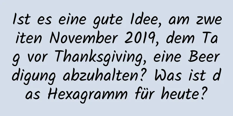 Ist es eine gute Idee, am zweiten November 2019, dem Tag vor Thanksgiving, eine Beerdigung abzuhalten? Was ist das Hexagramm für heute?