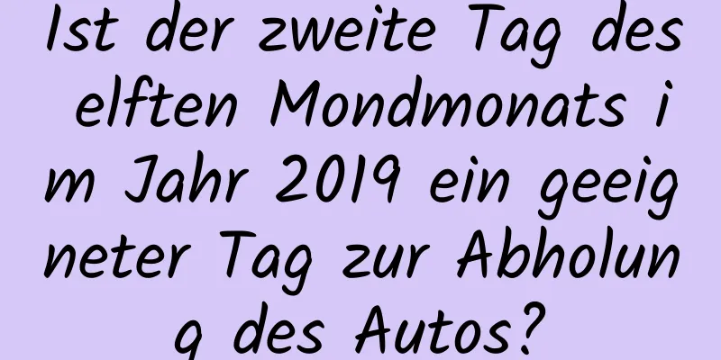 Ist der zweite Tag des elften Mondmonats im Jahr 2019 ein geeigneter Tag zur Abholung des Autos?