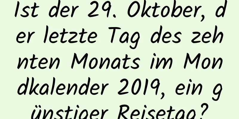 Ist der 29. Oktober, der letzte Tag des zehnten Monats im Mondkalender 2019, ein günstiger Reisetag?