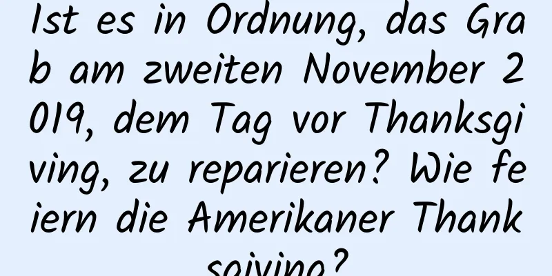 Ist es in Ordnung, das Grab am zweiten November 2019, dem Tag vor Thanksgiving, zu reparieren? Wie feiern die Amerikaner Thanksgiving?