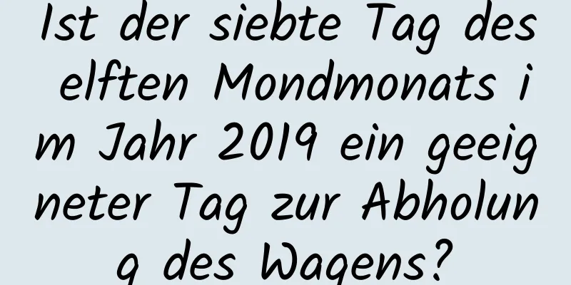 Ist der siebte Tag des elften Mondmonats im Jahr 2019 ein geeigneter Tag zur Abholung des Wagens?