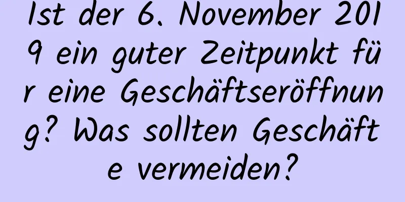 Ist der 6. November 2019 ein guter Zeitpunkt für eine Geschäftseröffnung? Was sollten Geschäfte vermeiden?