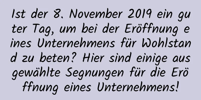 Ist der 8. November 2019 ein guter Tag, um bei der Eröffnung eines Unternehmens für Wohlstand zu beten? Hier sind einige ausgewählte Segnungen für die Eröffnung eines Unternehmens!