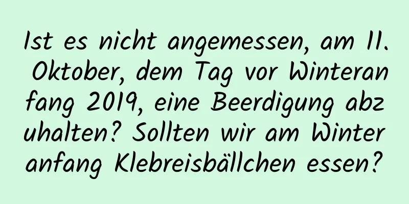 Ist es nicht angemessen, am 11. Oktober, dem Tag vor Winteranfang 2019, eine Beerdigung abzuhalten? Sollten wir am Winteranfang Klebreisbällchen essen?