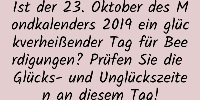 Ist der 23. Oktober des Mondkalenders 2019 ein glückverheißender Tag für Beerdigungen? Prüfen Sie die Glücks- und Unglückszeiten an diesem Tag!