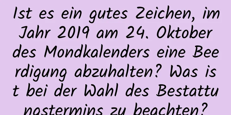 Ist es ein gutes Zeichen, im Jahr 2019 am 24. Oktober des Mondkalenders eine Beerdigung abzuhalten? Was ist bei der Wahl des Bestattungstermins zu beachten?