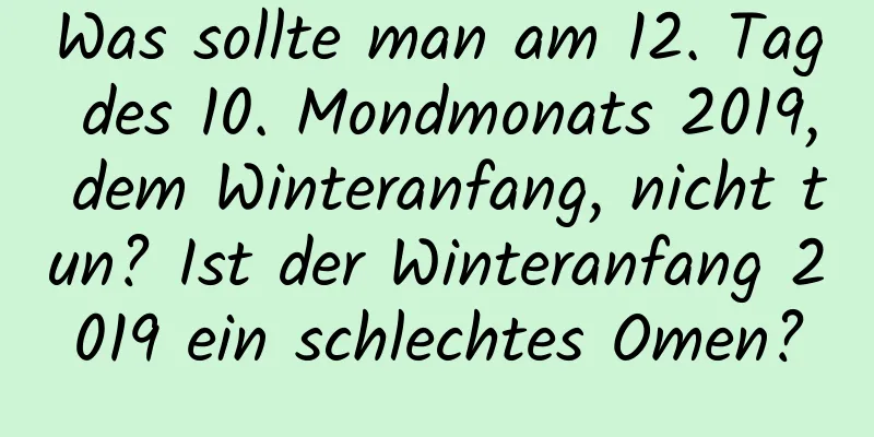 Was sollte man am 12. Tag des 10. Mondmonats 2019, dem Winteranfang, nicht tun? Ist der Winteranfang 2019 ein schlechtes Omen?